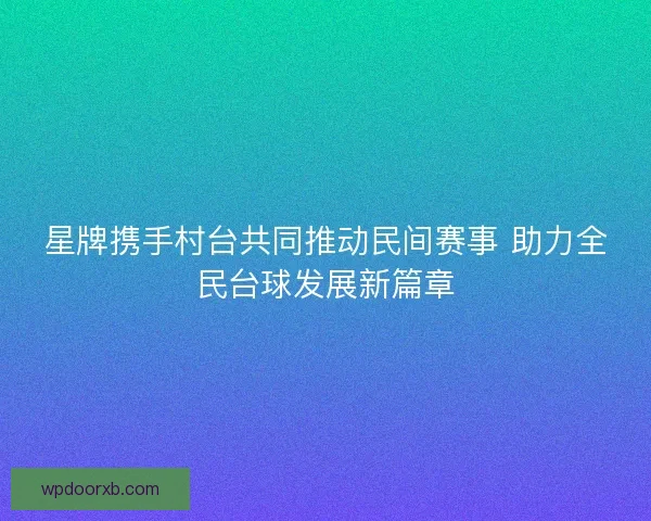 星牌携手村台共同推动民间赛事 助力全民台球发展新篇章