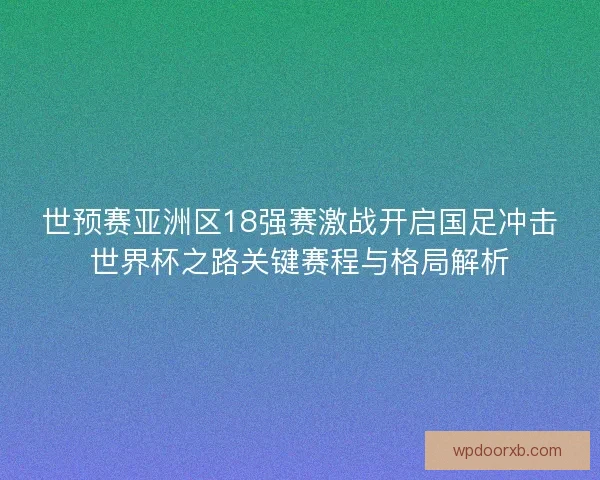 世预赛亚洲区18强赛激战开启国足冲击世界杯之路关键赛程与格局解析