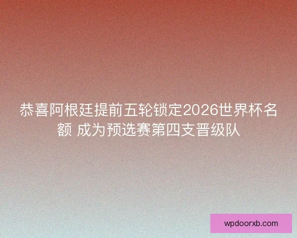 恭喜阿根廷提前五轮锁定2026世界杯名额 成为预选赛第四支晋级队