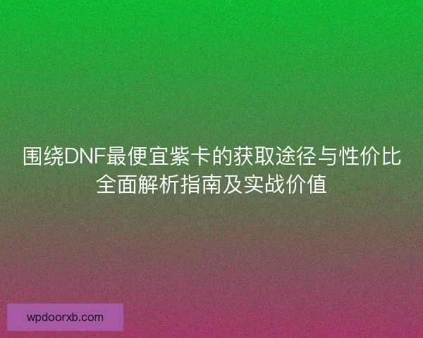 围绕DNF最便宜紫卡的获取途径与性价比全面解析指南及实战价值