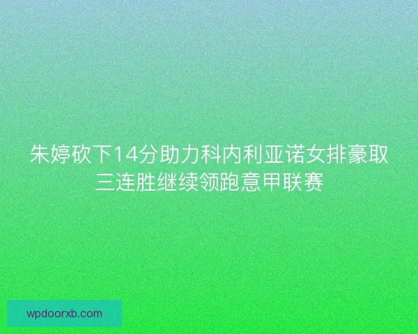 朱婷砍下14分助力科内利亚诺女排豪取三连胜继续领跑意甲联赛