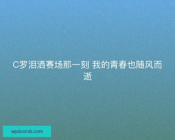 C罗泪洒赛场那一刻 我的青春也随风而逝