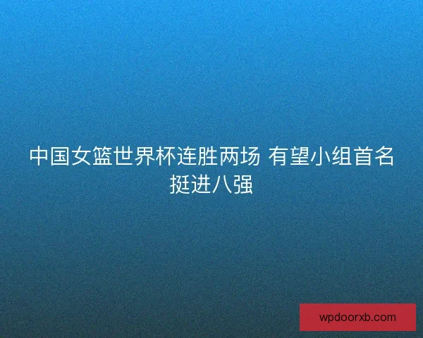 中国女篮世界杯连胜两场 有望小组首名挺进八强