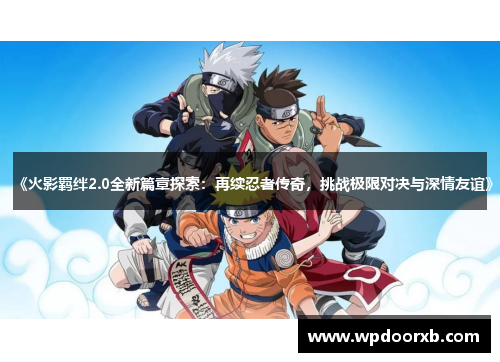 《火影羁绊2.0全新篇章探索：再续忍者传奇，挑战极限对决与深情友谊》