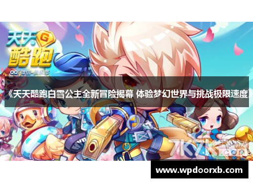 《天天酷跑白雪公主全新冒险揭幕 体验梦幻世界与挑战极限速度》