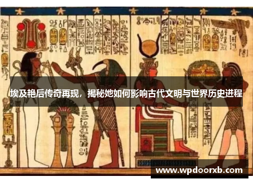 埃及艳后传奇再现，揭秘她如何影响古代文明与世界历史进程
